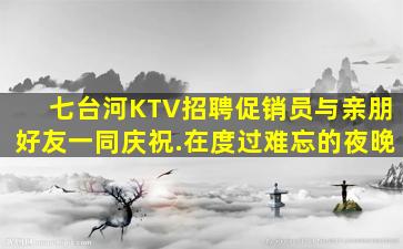 七台河KTV招聘促销员与亲朋好友一同庆祝.在度过难忘的夜晚